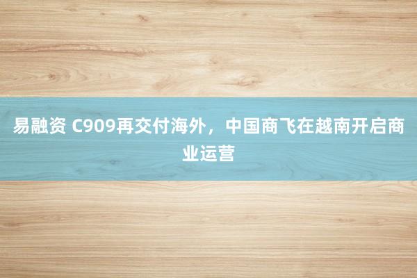 易融资 C909再交付海外，中国商飞在越南开启商业运营