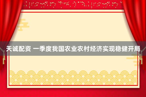 天诚配资 一季度我国农业农村经济实现稳健开局