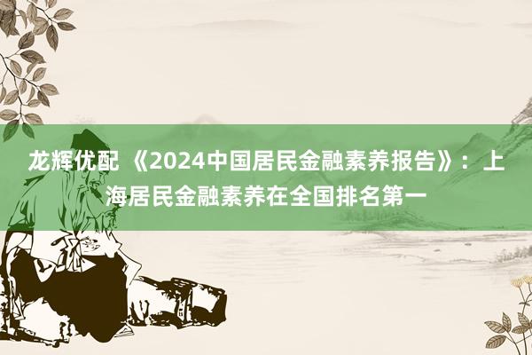 龙辉优配 《2024中国居民金融素养报告》：上海居民金融素养在全国排名第一