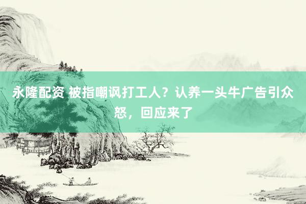 永隆配资 被指嘲讽打工人？认养一头牛广告引众怒，回应来了