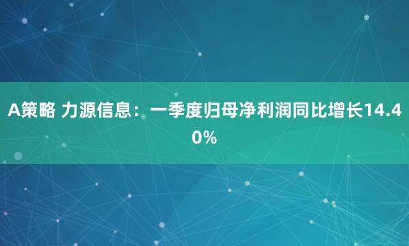 A策略 力源信息：一季度归母净利润同比增长14.40%