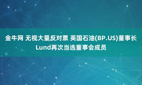 金牛网 无视大量反对票 英国石油(BP.US)董事长Lund再次当选董事会成员
