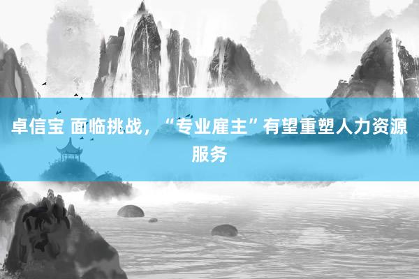 卓信宝 面临挑战，“专业雇主”有望重塑人力资源服务