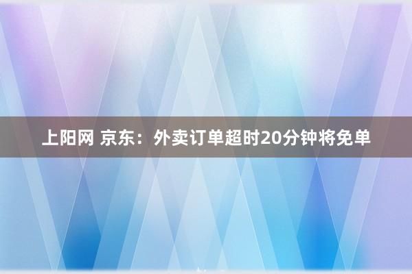 上阳网 京东：外卖订单超时20分钟将免单