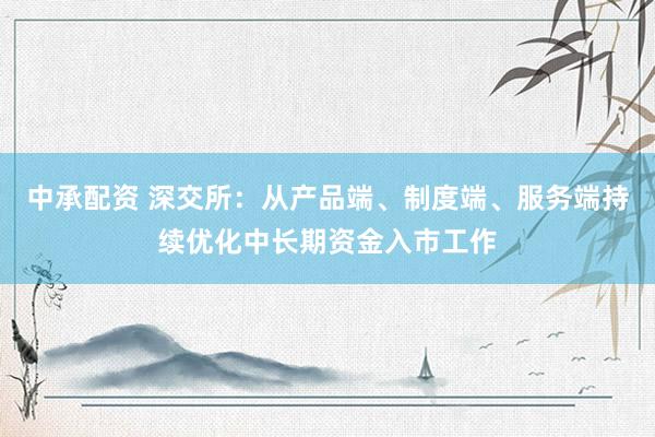 中承配资 深交所：从产品端、制度端、服务端持续优化中长期资金入市工作