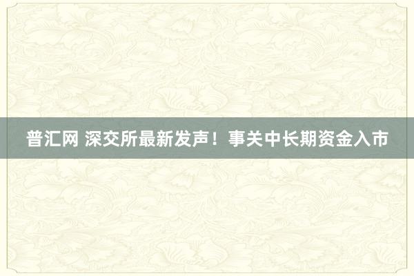 普汇网 深交所最新发声！事关中长期资金入市