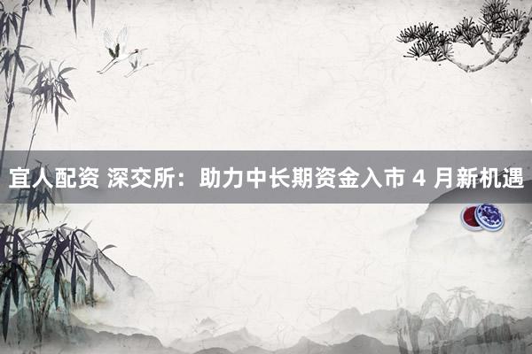 宜人配资 深交所：助力中长期资金入市 4 月新机遇