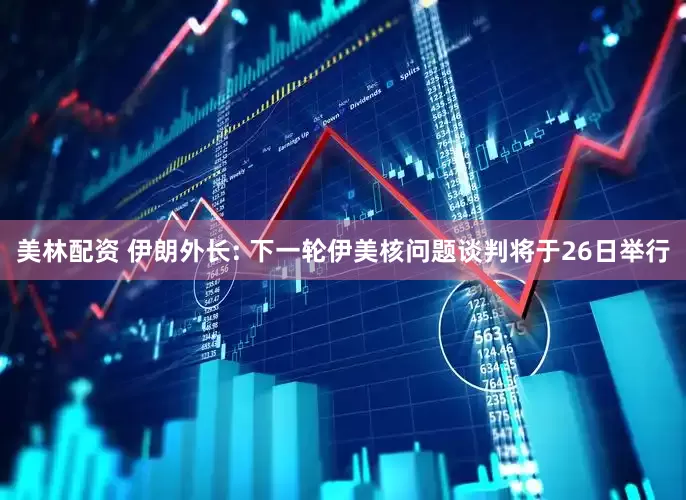 美林配资 伊朗外长: 下一轮伊美核问题谈判将于26日举行