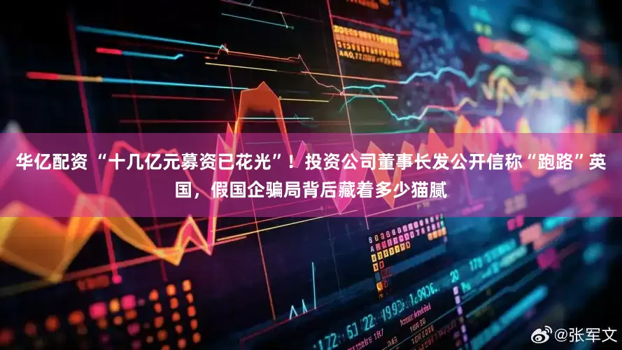 华亿配资 “十几亿元募资已花光”！投资公司董事长发公开信称“跑路”英国，假国企骗局背后藏着多少猫腻