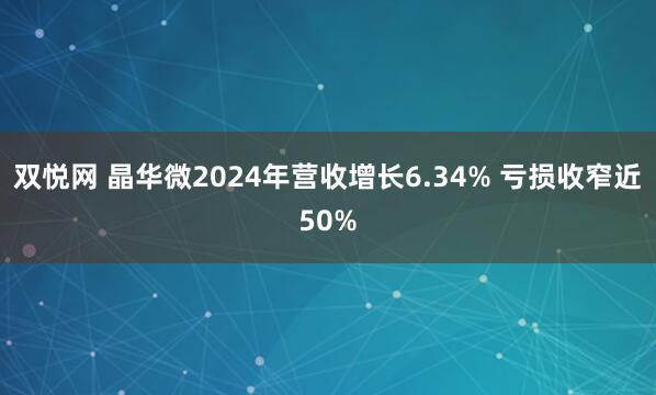 双悦网 晶华微2024年营收增长6.34% 亏损收窄近50%