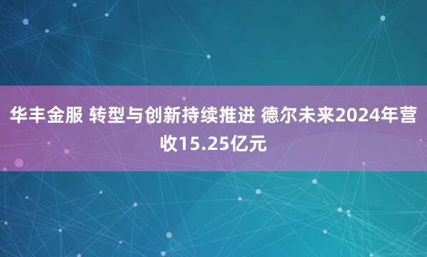 华丰金服 转型与创新持续推进 德尔未来2024年营收15.25亿元
