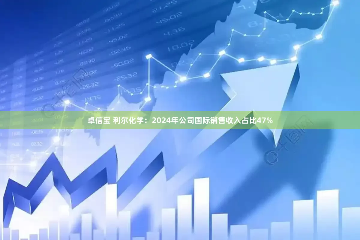 卓信宝 利尔化学：2024年公司国际销售收入占比47%