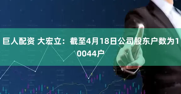 巨人配资 大宏立：截至4月18日公司股东户数为10044户