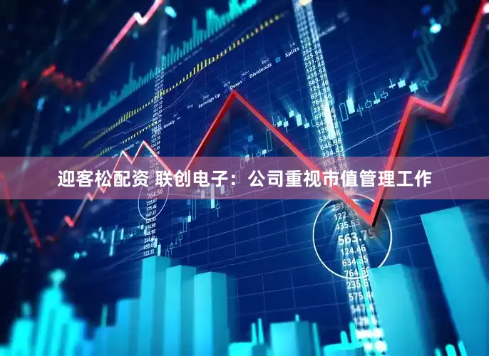 迎客松配资 联创电子：公司重视市值管理工作