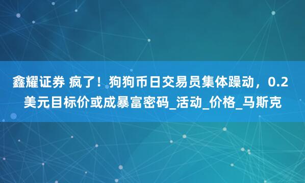 鑫耀证券 疯了！狗狗币日交易员集体躁动，0.2 美元目标价或成暴富密码_活动_价格_马斯克