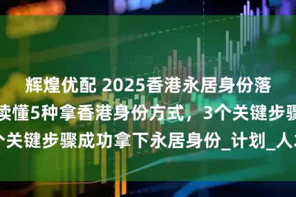 辉煌优配 2025香港永居身份落户新政策，一文读懂5种拿香港身份方式，3个关键步骤成功拿下永居身份_计划_人才_申请人