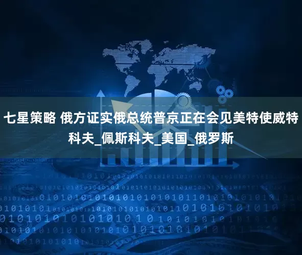 七星策略 俄方证实俄总统普京正在会见美特使威特科夫_佩斯科夫_美国_俄罗斯