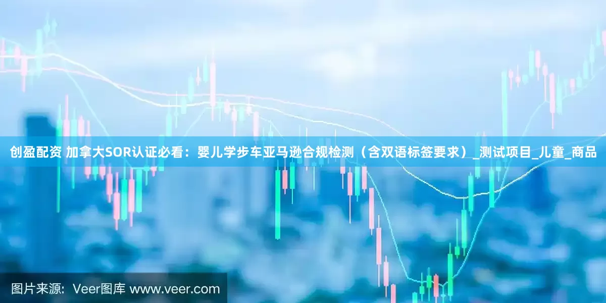 创盈配资 加拿大SOR认证必看：婴儿学步车亚马逊合规检测（含双语标签要求）_测试项目_儿童_商品