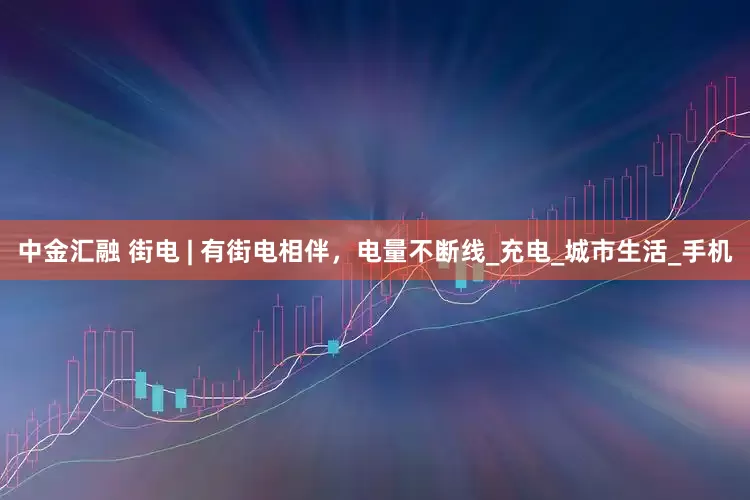 中金汇融 街电 | 有街电相伴，电量不断线_充电_城市生活_手机