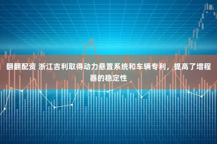 翻翻配资 浙江吉利取得动力悬置系统和车辆专利，提高了增程器的稳定性