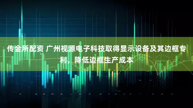 传金所配资 广州视源电子科技取得显示设备及其边框专利，降低边框生产成本