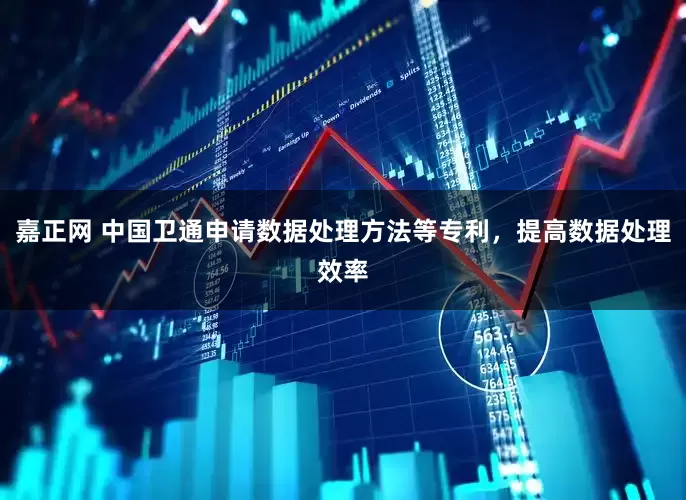 嘉正网 中国卫通申请数据处理方法等专利，提高数据处理效率