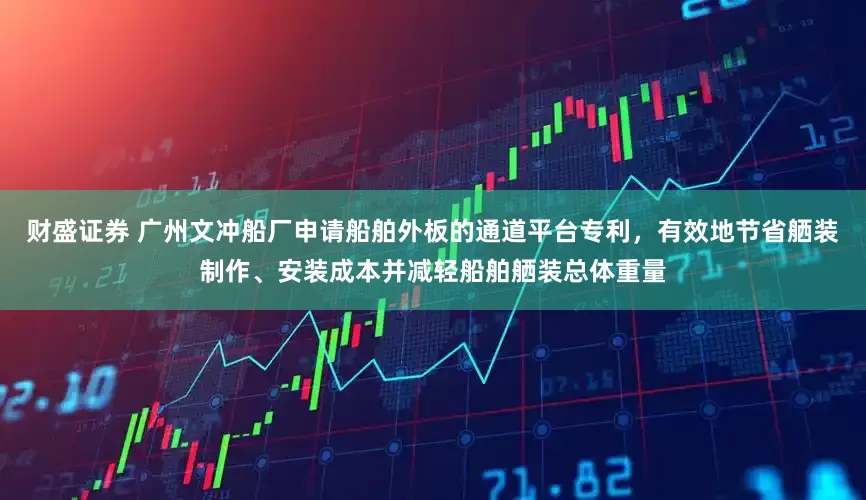 财盛证券 广州文冲船厂申请船舶外板的通道平台专利，有效地节省舾装制作、安装成本并减轻船舶舾装总体重量