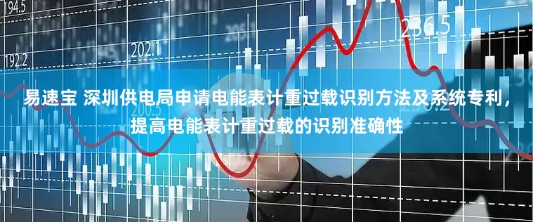 易速宝 深圳供电局申请电能表计重过载识别方法及系统专利，提高电能表计重过载的识别准确性