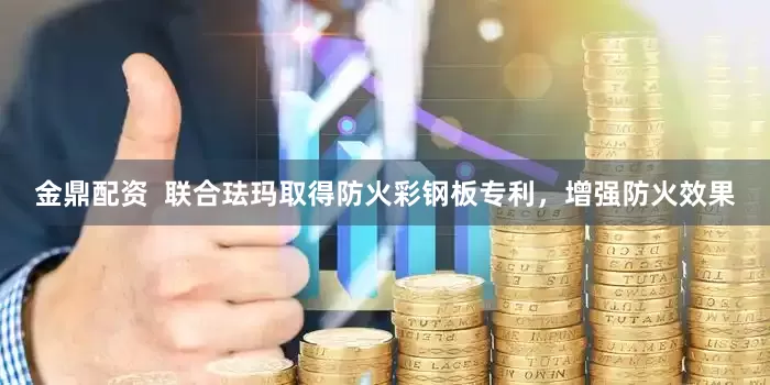 金鼎配资  联合珐玛取得防火彩钢板专利，增强防火效果