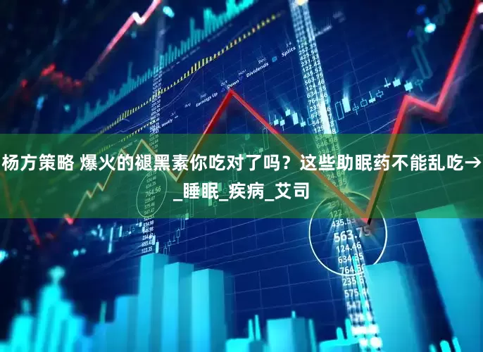 杨方策略 爆火的褪黑素你吃对了吗？这些助眠药不能乱吃→_睡眠_疾病_艾司