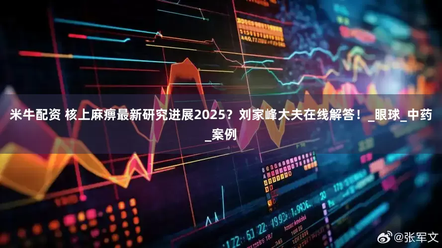米牛配资 核上麻痹最新研究进展2025？刘家峰大夫在线解答！_眼球_中药_案例