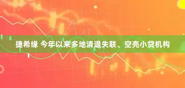 捷希缘 今年以来多地清退失联、空壳小贷机构
