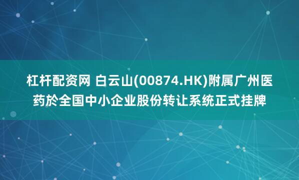 杠杆配资网 白云山(00874.HK)附属广州医药於全国中小企业股份转让系统正式挂牌