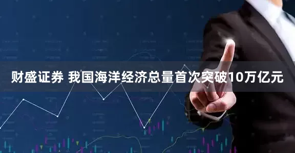 财盛证券 我国海洋经济总量首次突破10万亿元
