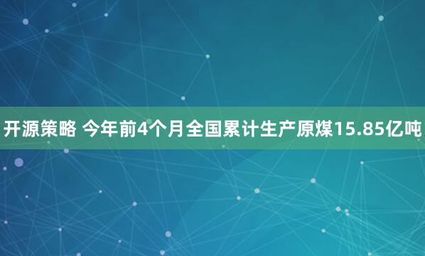 开源策略 今年前4个月全国累计生产原煤15.85亿吨