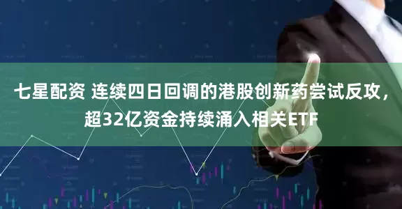 七星配资 连续四日回调的港股创新药尝试反攻，超32亿资金持续涌入相关ETF