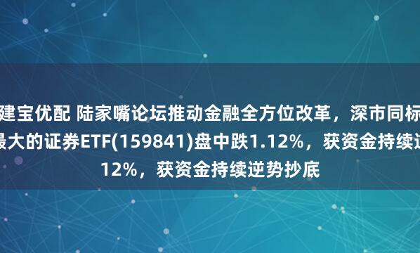 建宝优配 陆家嘴论坛推动金融全方位改革，深市同标的规模最大的证券ETF(159841)盘中跌1.12%，获资金持续逆势抄底