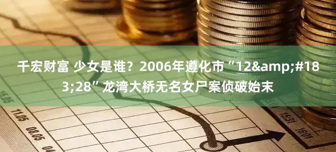 千宏财富 少女是谁？2006年遵化市“12&#183;28”龙湾大桥无名女尸案侦破始末