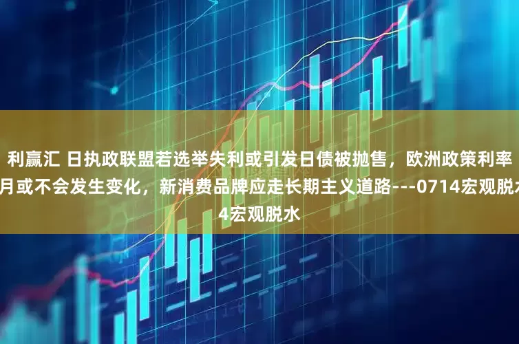 利赢汇 日执政联盟若选举失利或引发日债被抛售，欧洲政策利率7月或不会发生变化，新消费品牌应走长期主义道路---0714宏观脱水