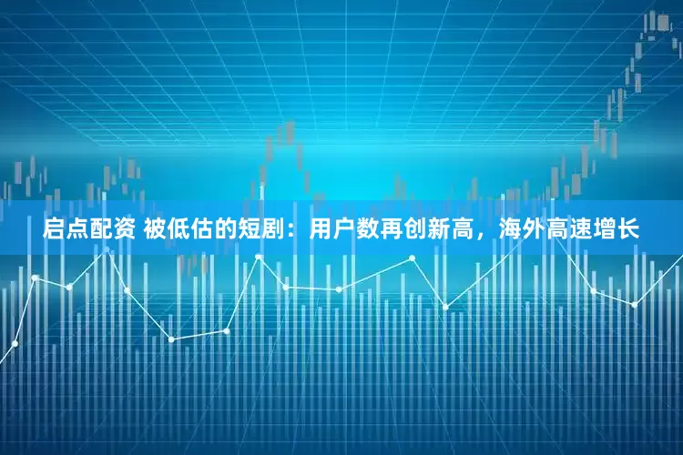 启点配资 被低估的短剧：用户数再创新高，海外高速增长