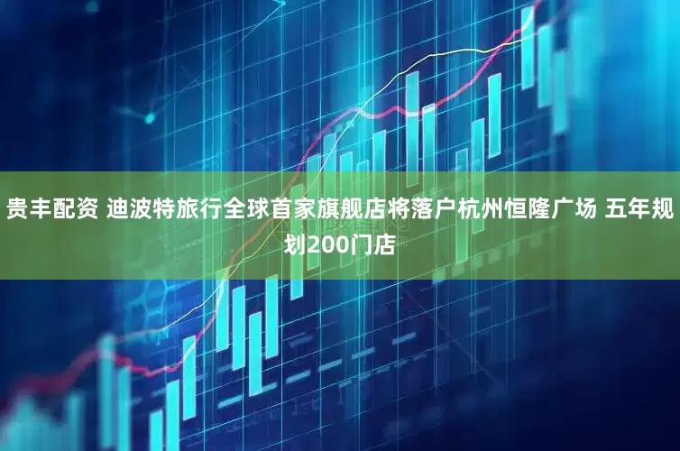 贵丰配资 迪波特旅行全球首家旗舰店将落户杭州恒隆广场 五年规划200门店