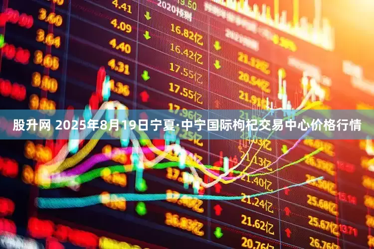 股升网 2025年8月19日宁夏·中宁国际枸杞交易中心价格行情