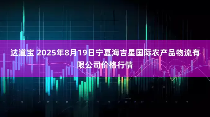 达道宝 2025年8月19日宁夏海吉星国际农产品物流有限公司价格行情
