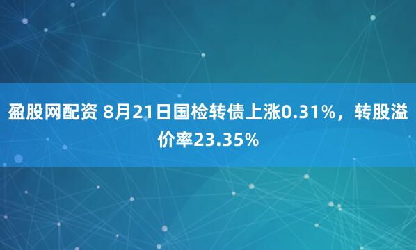盈股网配资 8月21日国检转债上涨0.31%，转股溢价率23.35%