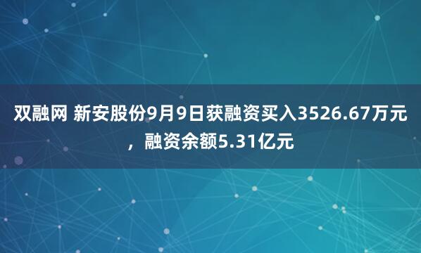 双融网 新安股份9月9日获融资买入3526.67万元，融资余额5.31亿元