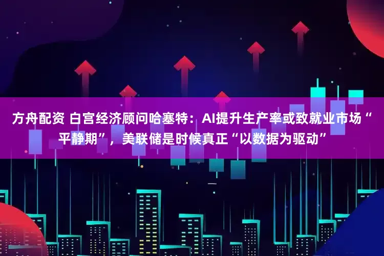 方舟配资 白宫经济顾问哈塞特：AI提升生产率或致就业市场“平静期”，美联储是时候真正“以数据为驱动”
