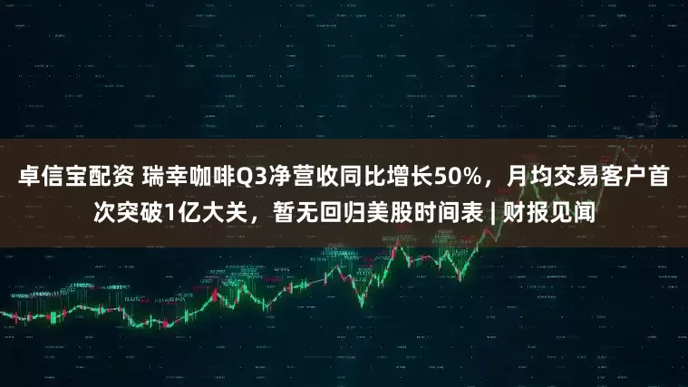 卓信宝配资 瑞幸咖啡Q3净营收同比增长50%，月均交易客户首次突破1亿大关，暂无回归美股时间表 | 财报见闻