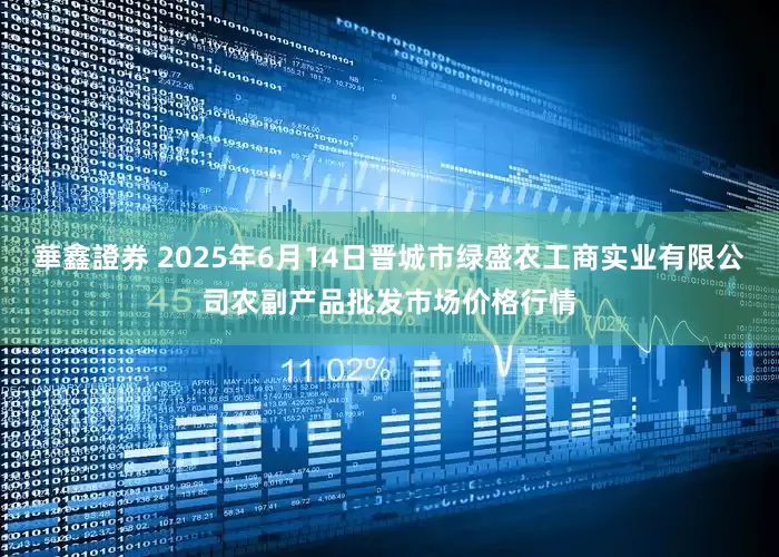華鑫證券 2025年6月14日晋城市绿盛农工商实业有限公司农副产品批发市场价格行情