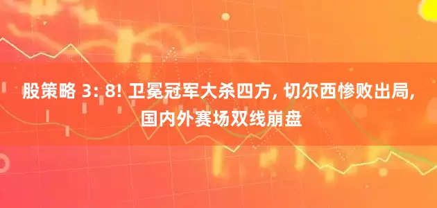 股策略 3: 8! 卫冕冠军大杀四方, 切尔西惨败出局, 国内外赛场双线崩盘