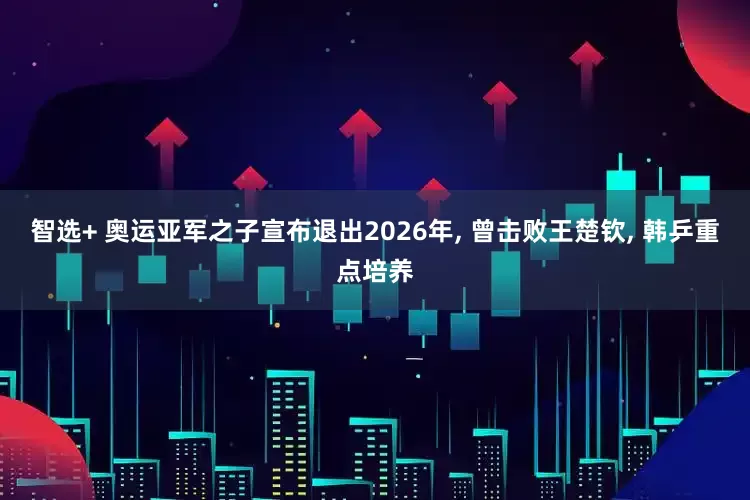 智选+ 奥运亚军之子宣布退出2026年, 曾击败王楚钦, 韩乒重点培养